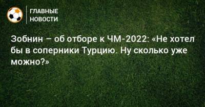 Зобнин – об отборе к ЧМ-2022: «Не хотел бы в соперники Турцию. Ну сколько уже можно?»