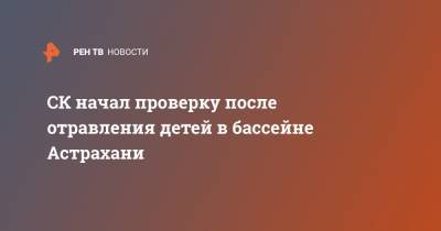СК начал проверку после отравления детей в бассейне Астрахани