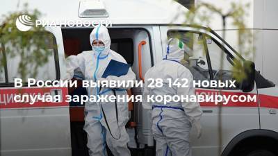 В России выявили 28 142 новых случая заражения коронавирусом