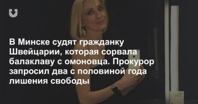 В Минске судят гражданку Швейцарии, которая сорвала балаклаву с омоновца. Прокурор запросил два с половиной года лишения свободы