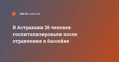 В Астрахани 26 человек госпитализировали после отравления в бассейне