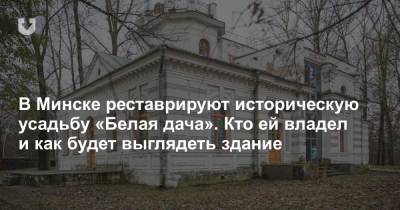 В Минске реставрируют историческую усадьбу «Белая дача». Кто ей владел и как будет выглядеть здание