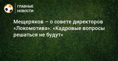 Мещеряков – о совете директоров «Локомотива»: «Кадровые вопросы решаться не будут»