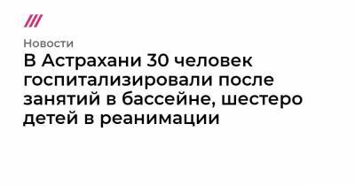 В Астрахани 30 человек госпитализировали после занятий в бассейне, шестеро детей в реанимации