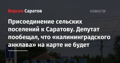 Присоединение сельских поселений к Саратову. Депутат пообещал, что «калининградского анклава» на карте не будет