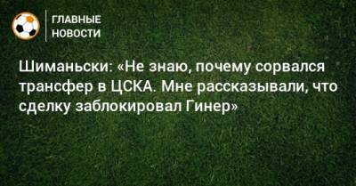 Шиманьски: «Не знаю, почему сорвался трансфер в ЦСКА. Мне рассказывали, что сделку заблокировал Гинер»