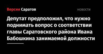 Депутат предположил, что нужно поднимать вопрос о соответствии главы Саратовского района Ивана Бабошкина занимаемой должности
