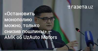 «Остановить монополию можно, только снизив таможенные пошлины» — АМК об UzAuto Motors