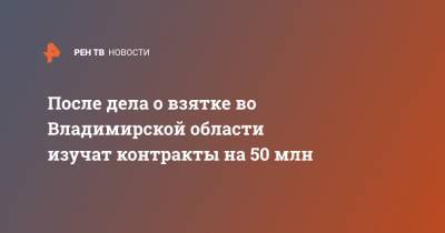 После дела о взятке во Владимирской области изучат контракты на 50 млн - ren.tv - Владимирская обл.