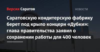 Саратовскую кондитерскую фабрику берет под крыло концерн «Дубки»: глава правительства заявил о сохранении работы для 400 человек