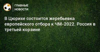 В Цюрихе состоится жеребьевка европейского отбора к ЧМ-2022. Россия в третьей корзине