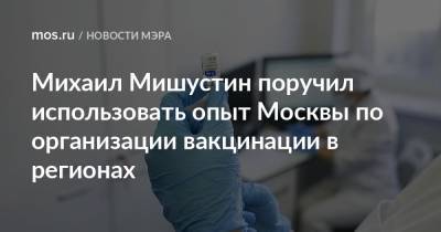 Михаил Мишустин поручил использовать опыт Москвы по организации вакцинации в регионах
