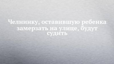 Челнинку, оставившую ребенка замерзать на улице, будут судить