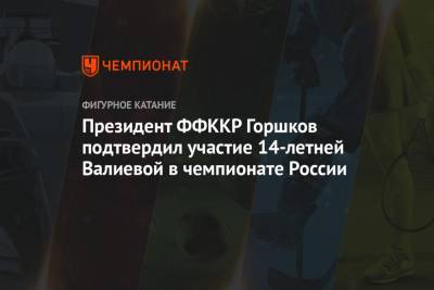 Президент ФФККР Горшков подтвердил участие 14-летней Валиевой в чемпионате России