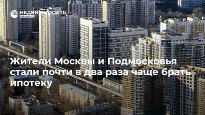 Жители Москвы и Подмосковья стали почти в два раза чаще брать ипотеку