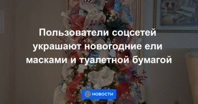 Пользователи соцсетей украшают новогодние ели масками и туалетной бумагой