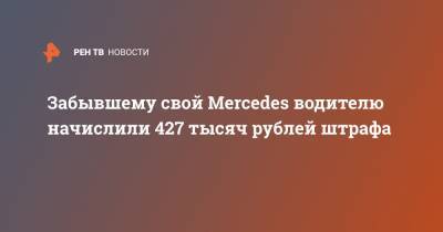 Забывшему свой Mercedes водителю начислили 427 тысяч рублей штрафа