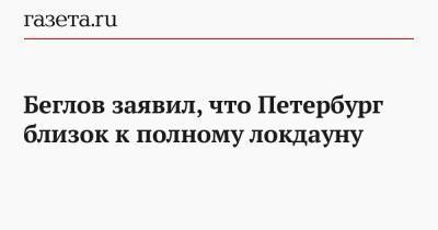 Беглов заявил, что Петербург близок к полному локдауну