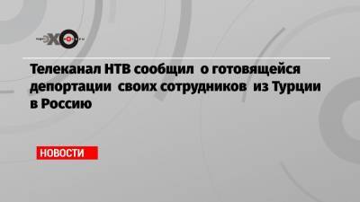 Телеканал НТВ сообщил о готовящейся депортации своих сотрудников из Турции в Россию