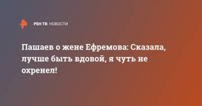 Пашаев о жене Ефремова: Сказала, лучше быть вдовой, я чуть не охренел!