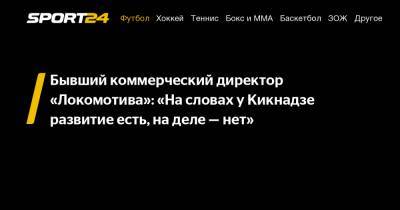 Бывший коммерческий директор «Локомотива»: «На словах у Кикнадзе развитие есть, на деле – нет»
