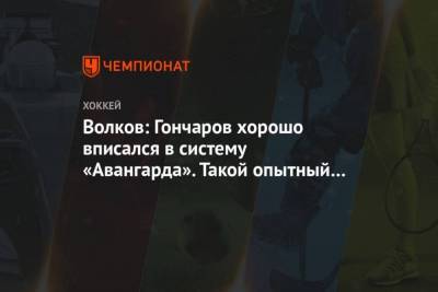 Волков: Гончаров хорошо вписался в систему Авангарда. Такой опытный боец пригодится нам