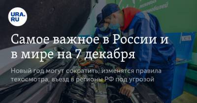 Самое важное в России и в мире на 7 декабря. Новый год могут сократить, изменятся правила техосмотра, въезд в регионы РФ под угрозой