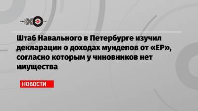 Штаб Навального в Петербурге изучил декларации о доходах мундепов от «ЕР», согласно которым у чиновников нет имущества