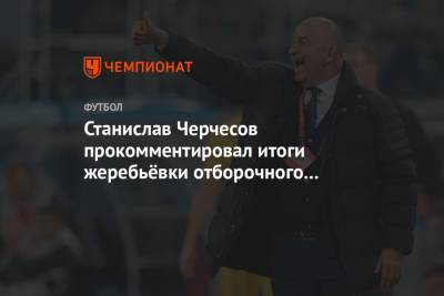Станислав Черчесов прокомментировал итоги жеребьёвки отборочного турнира ЧМ-2022