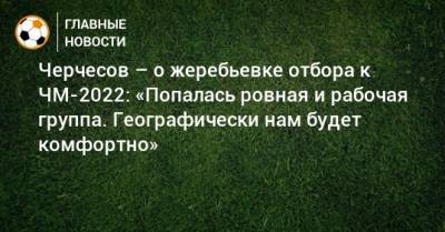 Черчесов – о жеребьевке отбора к ЧМ-2022: «Попалась ровная и рабочая группа. Географически нам будет комфортно»