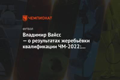 Владимир Вайсс — о результатах жеребьёвки квалификации ЧМ-2022: битва будет в каждом матче