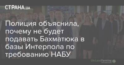 Полиция объяснила, почему не будет подавать Бахматюка в базы Интерпола по требованию НАБУ