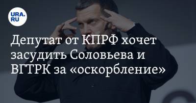 Депутат от КПРФ хочет засудить Соловьева и ВГТРК за «оскорбление»