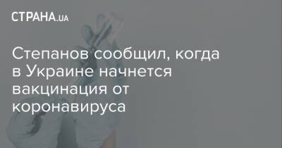 Степанов сообщил, когда в Украине начнется вакцинация от коронавируса