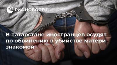 В Татарстане иностранцев осудят по обвинению в убийстве матери знакомой