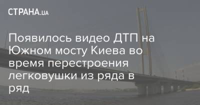 Появилось видео ДТП на Южном мосту Киева во время перестроении легковушки из ряда в ряд