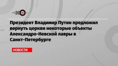 Президент Владимир Путин предложил вернуть церкви некоторые объекты Александро-Невской лавры в Санкт-Петербурге