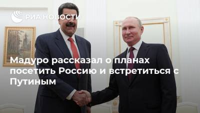 Мадуро рассказал о планах посетить Россию и встретиться с Путиным