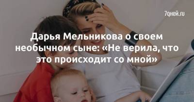 Дарья Мельникова о своем необычном сыне: «Не верила, что это происходит со мной»