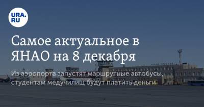 Самое актуальное в ЯНАО на 8 декабря. Из аэропорта запустят маршрутные автобусы, студентам медучилищ будут платить деньги