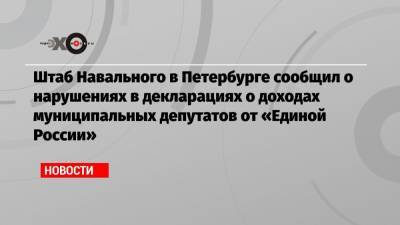 Штаб Навального в Петербурге сообщил о нарушениях в декларациях о доходах муниципальных депутатов от «Единой России»