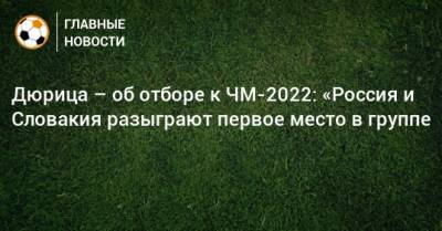 Дюрица – об отборе к ЧМ-2022: «Россия и Словакия разыграют первое место в группе