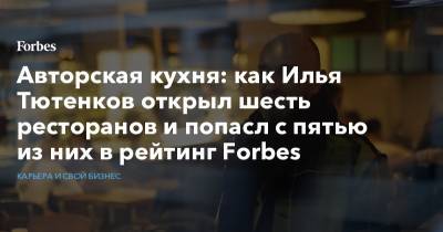 Авторская кухня: как Илья Тютенков открыл шесть ресторанов и попасл с пятью из них в рейтинг Forbes