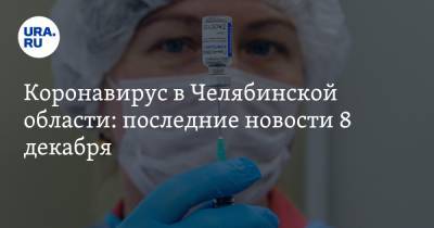 Коронавирус в Челябинской области: последние новости 8 декабря. Готовится новый запрет, кого не будут прививать от COVID