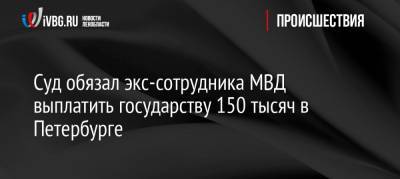 Суд обязал экс-сотрудника МВД выплатить государству 150 тысяч в Петербурге