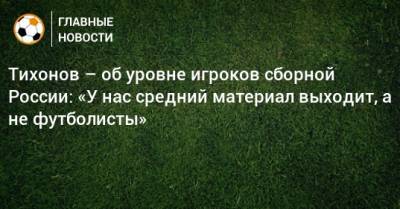 Тихонов – об уровне игроков сборной России: «У нас средний материал выходит, а не футболисты»
