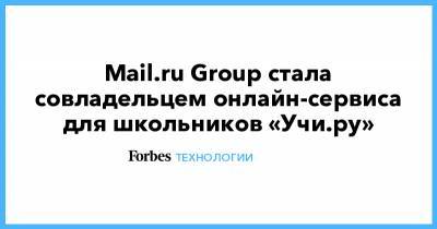 Mail.ru Group стала совладельцем онлайн-сервиса для школьников «Учи.ру» - forbes.ru