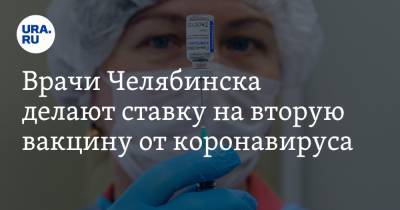 Врачи Челябинска делают ставку на вторую вакцину от коронавируса