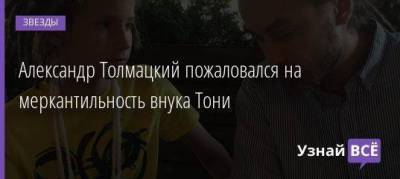 Александр Толмацкий пожаловался на меркантильность внука Тони