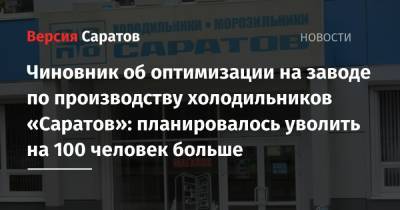 Чиновник об оптимизации на заводе по производству холодильников «Саратов»: планировалось уволить на 100 человек больше